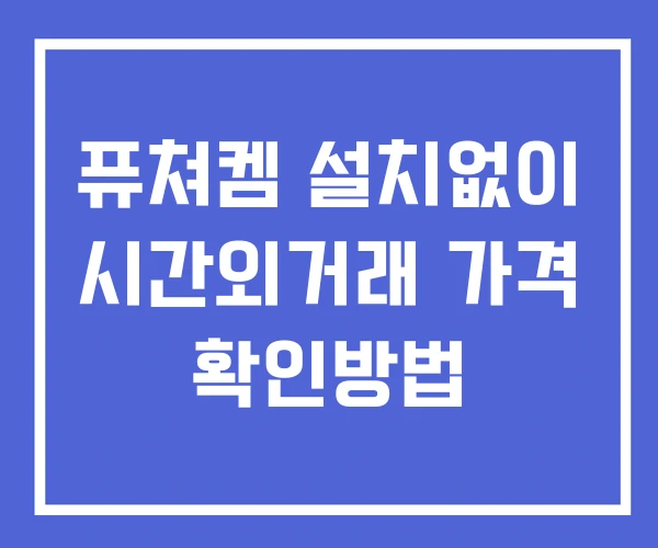 퓨쳐켐 시간외 거래 및 단일가 뉴스 공시 확인 하는 법 설치X 퓨쳐켐 시간외 거래 및 단일가 뉴스 공시 확인 하는 법 설치X
