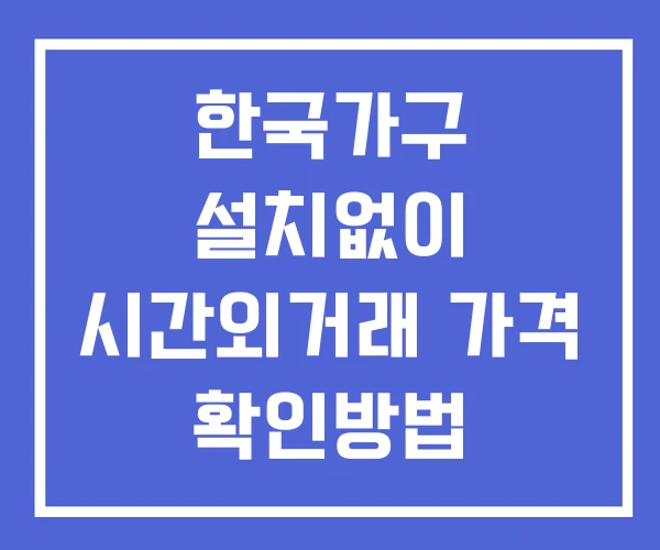 한국가구 시간외 거래 및 단일가 뉴스 공시 확인 하는 법 설치X 한국가구 시간외 거래 및 단일가 뉴스 공시 확인 하는 법 설치X