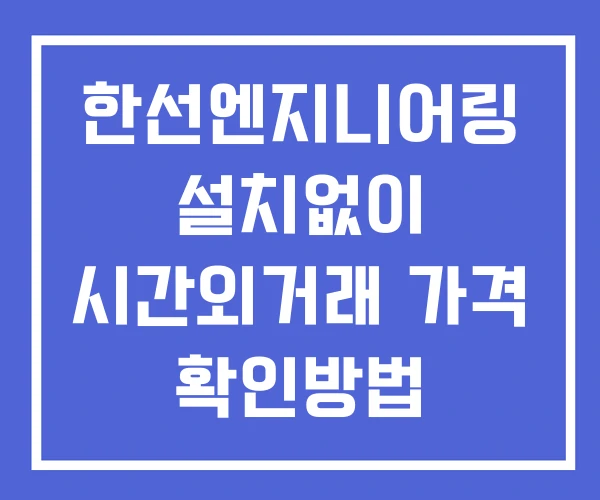 한선엔지니어링 시간외 거래 단일가 및 공시 뉴스 보는방법 설치X 한선엔지니어링 시간외 거래 단일가 및 공시 뉴스 보는방법 설치X