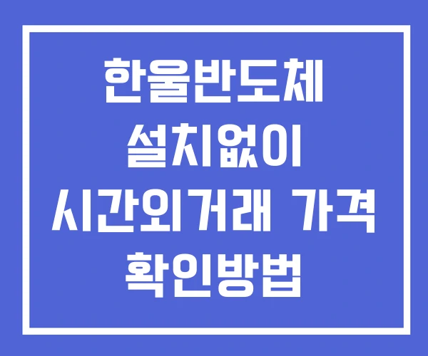 한울반도체 시간외 거래 및 단일가 뉴스 공시 보는방법 설치X 한울반도체 시간외 거래 및 단일가 뉴스 공시 보는방법 설치X