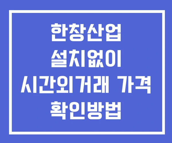 한창산업 시간외 거래 및 단일가 공시 뉴스 확인법 설치X 한창산업 시간외 거래 및 단일가 공시 뉴스 확인법 설치X