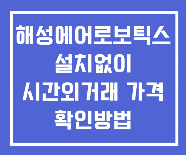 해성에어로보틱스 시간외 거래 단일가 및 공시 뉴스 확인법 설치없이 해성에어로보틱스 시간외 거래 단일가 및 공시 뉴스 확인법 설치없이