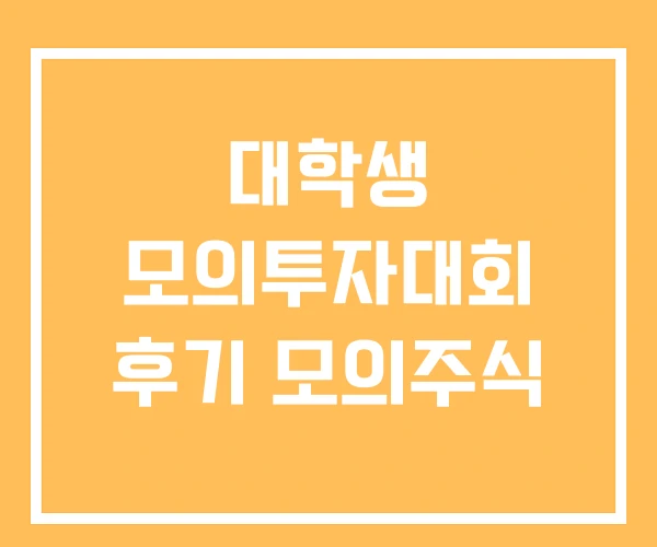 대학생 모의투자대회 후기 모의주식 대학생 모의투자대회 후기 모의주식