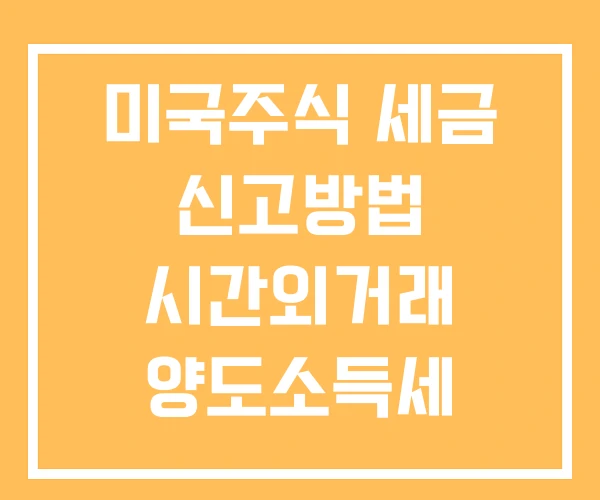 미국주식 세금 신고방법 시간외거래 양도소득세