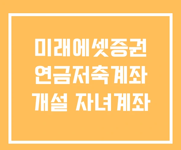 미래에셋증권 연금저축계좌 개설 자녀계좌 미래에셋증권 연금저축계좌 개설 자녀계좌