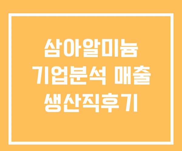 삼아알미늄 기업분석 매출 생산직후기