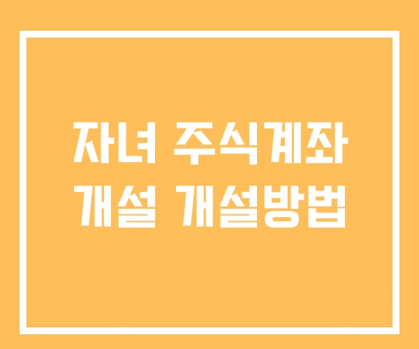 자녀 주식계좌 개설 개설방법