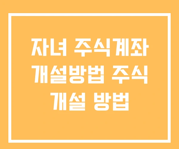 자녀 주식계좌 개설방법 주식 개설 방법 자녀 주식계좌 개설방법 주식 개설 방법