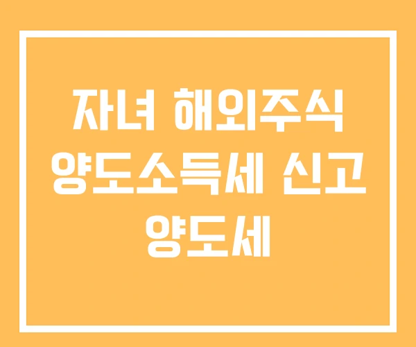 자녀 해외주식 양도소득세 신고 양도세 자녀 해외주식 양도소득세 신고 양도세