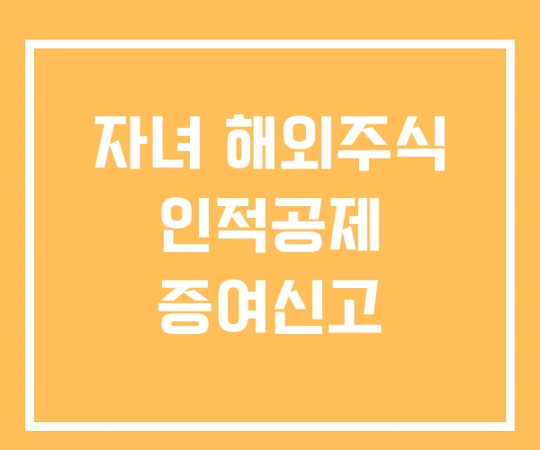 자녀 해외주식 인적공제 증여신고 자녀 해외주식 인적공제 증여신고
