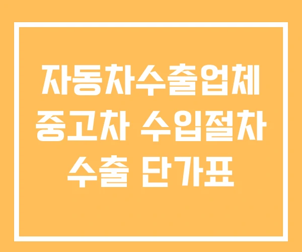 자동차수출업체 중고차 수입절차 수출 단가표