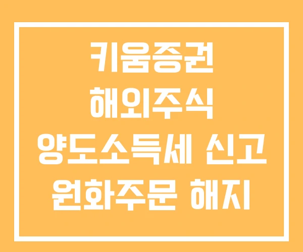 키움증권 해외주식 양도소득세 신고 원화주문 해지 키움증권 해외주식 양도소득세 신고 원화주문 해지