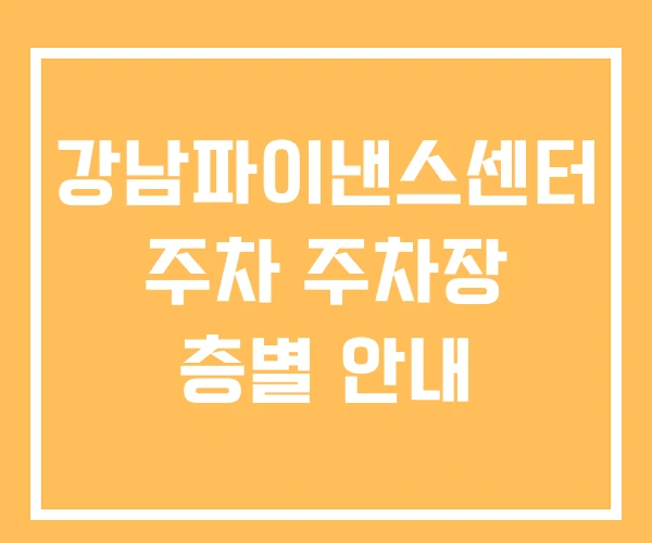 강남파이낸스센터 주차 주차장 층별 안내 강남파이낸스센터 주차 주차장 층별 안내