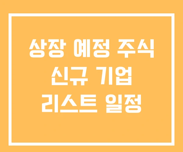 상장 예정 주식 신규 기업 리스트 일정 상장 예정 주식 신규 기업 리스트 일정