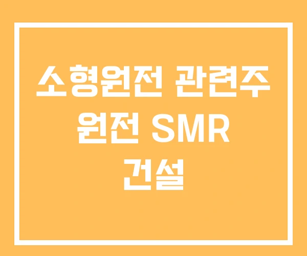 소형원전 관련주 원전 SMR 건설