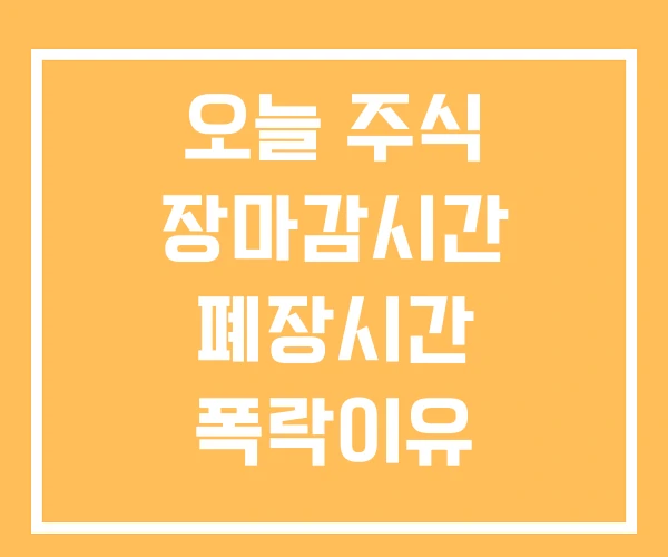 오늘 주식 장마감시간 폐장시간 폭락이유 오늘 주식 장마감시간 폐장시간 폭락이유
