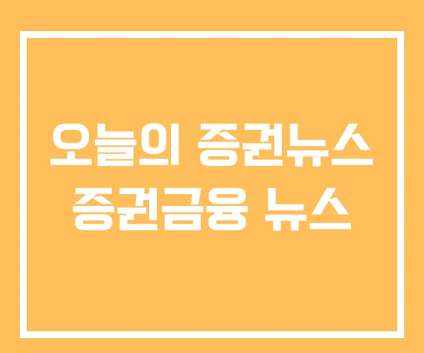 오늘의 증권뉴스 증권금융 뉴스 오늘의 증권뉴스 증권금융 뉴스