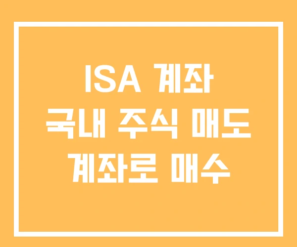 ISA 계좌 국내 주식 매도 계좌로 매수