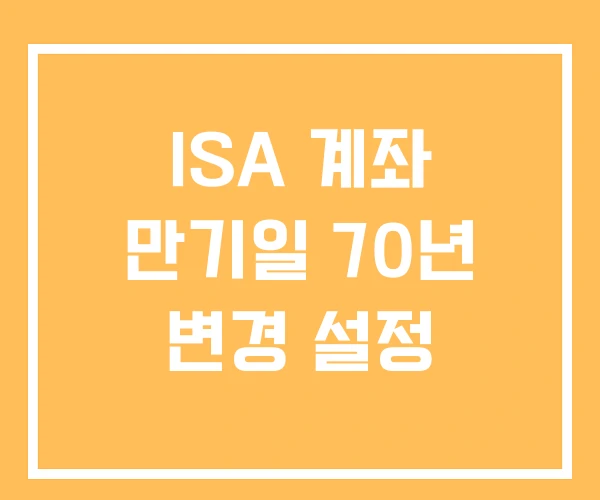 ISA 계좌 만기일 70년 변경 설정 ISA 계좌 만기일 70년 변경 설정