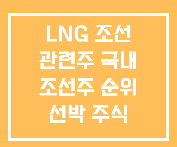 LNG 조선 관련주 국내 조선주 순위 선박 주식