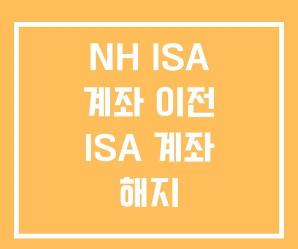 NH ISA 계좌 이전 ISA 계좌 해지 NH ISA 계좌 이전 ISA 계좌 해지