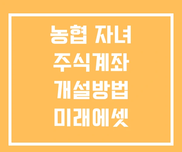 농협 자녀 주식계좌 개설방법 미래에셋 자녀주식계좌개설 미성년