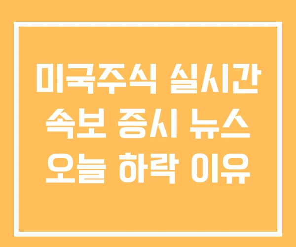 미국주식 실시간 속보 증시 뉴스 오늘 하락 이유 미국주식 실시간 속보 증시 뉴스 오늘 하락 이유